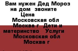 Вам нужен Дед Мороз на дом, звоните!  › Цена ­ 1 500 - Московская обл., Москва г. Дети и материнство » Услуги   . Московская обл.,Москва г.